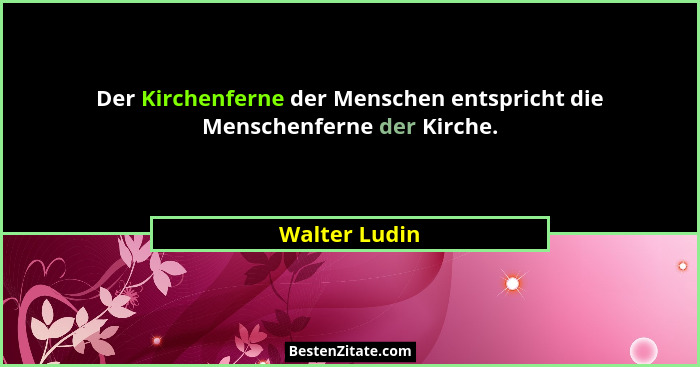 Der Kirchenferne der Menschen entspricht die Menschenferne der Kirche.... - Walter Ludin