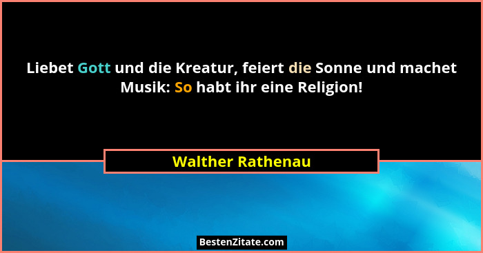 Liebet Gott und die Kreatur, feiert die Sonne und machet Musik: So habt ihr eine Religion!... - Walther Rathenau