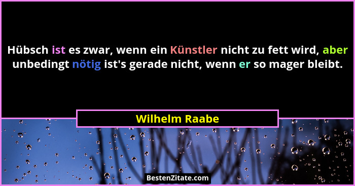 Hübsch ist es zwar, wenn ein Künstler nicht zu fett wird, aber unbedingt nötig ist's gerade nicht, wenn er so mager bleibt.... - Wilhelm Raabe