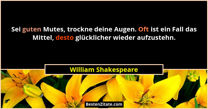 Sei guten Mutes, trockne deine Augen. Oft ist ein Fall das Mittel, desto glücklicher wieder aufzustehn.... - William Shakespeare