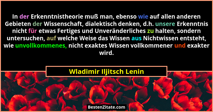 In der Erkenntnistheorie muß man, ebenso wie auf allen anderen Gebieten der Wissenschaft, dialektisch denken, d.h. unsere Er... - Wladimir Iljitsch Lenin
