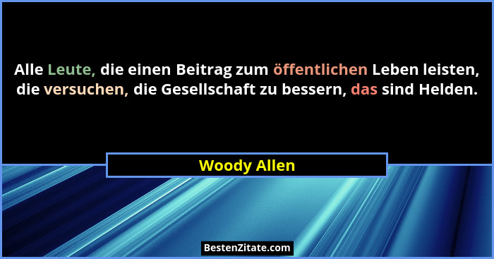 Alle Leute, die einen Beitrag zum öffentlichen Leben leisten, die versuchen, die Gesellschaft zu bessern, das sind Helden.... - Woody Allen