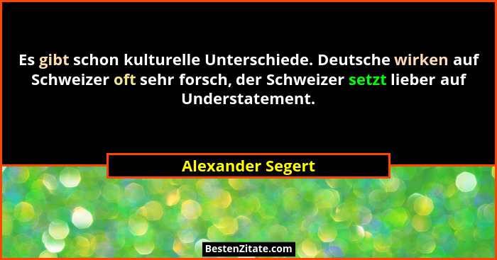 Es gibt schon kulturelle Unterschiede. Deutsche wirken auf Schweizer oft sehr forsch, der Schweizer setzt lieber auf Understatement... - Alexander Segert