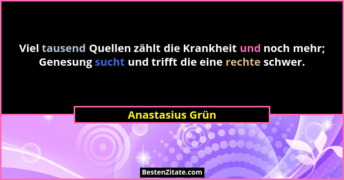 Viel tausend Quellen zählt die Krankheit und noch mehr; Genesung sucht und trifft die eine rechte schwer.... - Anastasius Grün