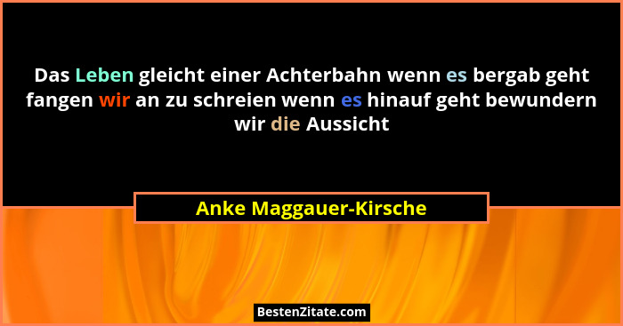 Das Leben gleicht einer Achterbahn wenn es bergab geht fangen wir an zu schreien wenn es hinauf geht bewundern wir die Aussich... - Anke Maggauer-Kirsche