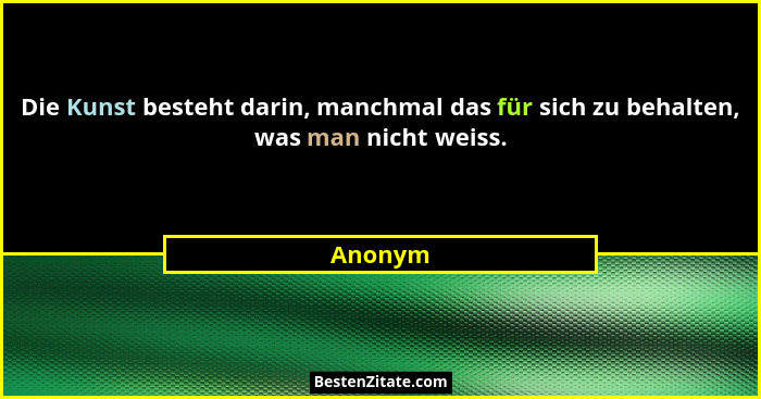 Die Kunst besteht darin, manchmal das für sich zu behalten, was man nicht weiss.... - Anonym