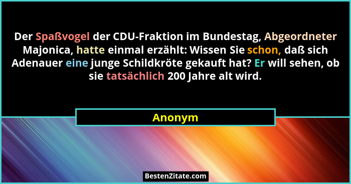 Der Spaßvogel der CDU-Fraktion im Bundestag, Abgeordneter Majonica, hatte einmal erzählt: Wissen Sie schon, daß sich Adenauer eine junge Schi... - Anonym