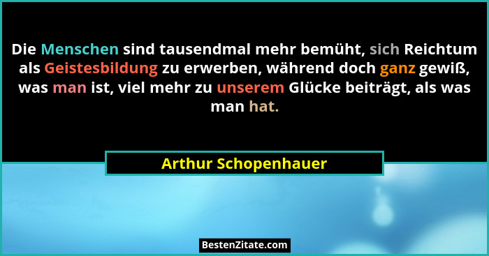 Die Menschen sind tausendmal mehr bemüht, sich Reichtum als Geistesbildung zu erwerben, während doch ganz gewiß, was man ist, vi... - Arthur Schopenhauer