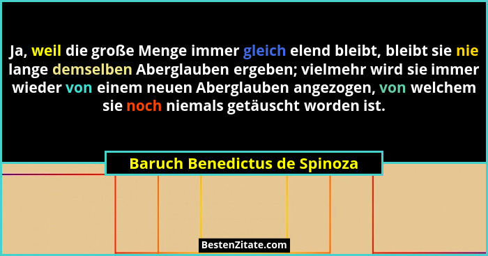 Ja, weil die große Menge immer gleich elend bleibt, bleibt sie nie lange demselben Aberglauben ergeben; vielmehr wird s... - Baruch Benedictus de Spinoza
