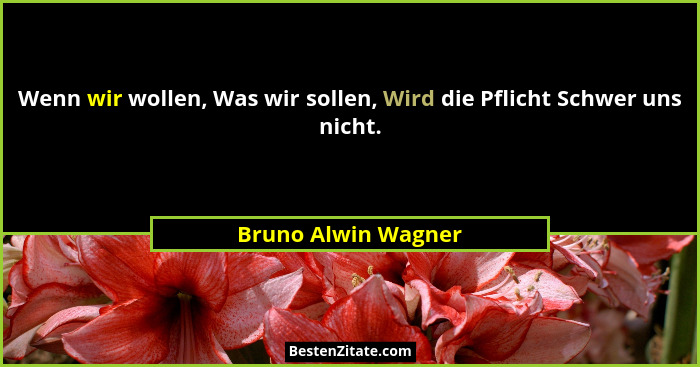 Wenn wir wollen, Was wir sollen, Wird die Pflicht Schwer uns nicht.... - Bruno Alwin Wagner
