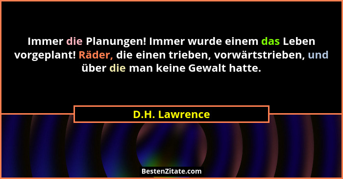 Immer die Planungen! Immer wurde einem das Leben vorgeplant! Räder, die einen trieben, vorwärtstrieben, und über die man keine Gewalt... - D.H. Lawrence