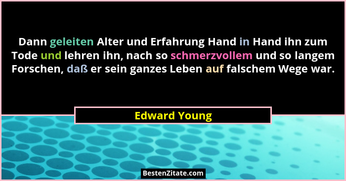 Dann geleiten Alter und Erfahrung Hand in Hand ihn zum Tode und lehren ihn, nach so schmerzvollem und so langem Forschen, daß er sein g... - Edward Young