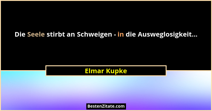 Die Seele stirbt an Schweigen - in die Ausweglosigkeit...... - Elmar Kupke