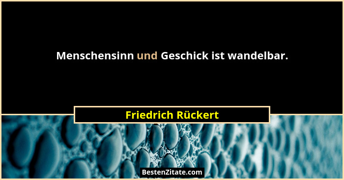 Menschensinn und Geschick ist wandelbar.... - Friedrich Rückert