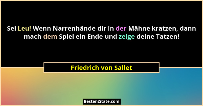 Sei Leu! Wenn Narrenhände dir in der Mähne kratzen, dann mach dem Spiel ein Ende und zeige deine Tatzen!... - Friedrich von Sallet