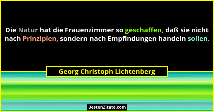Die Natur hat die Frauenzimmer so geschaffen, daß sie nicht nach Prinzipien, sondern nach Empfindungen handeln sollen.... - Georg Christoph Lichtenberg