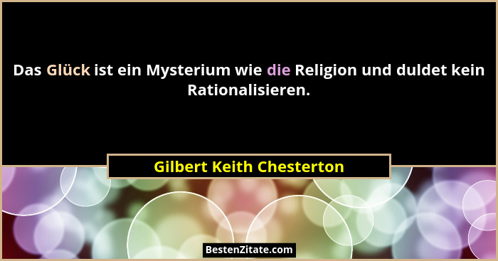 Das Glück ist ein Mysterium wie die Religion und duldet kein Rationalisieren.... - Gilbert Keith Chesterton