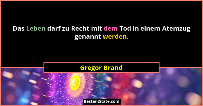 Das Leben darf zu Recht mit dem Tod in einem Atemzug genannt werden.... - Gregor Brand