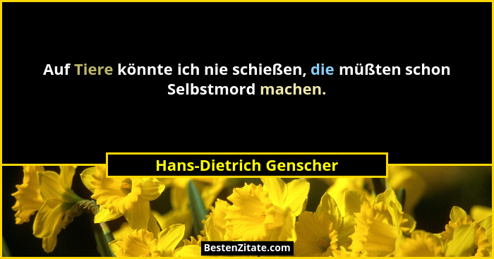 Auf Tiere könnte ich nie schießen, die müßten schon Selbstmord machen.... - Hans-Dietrich Genscher