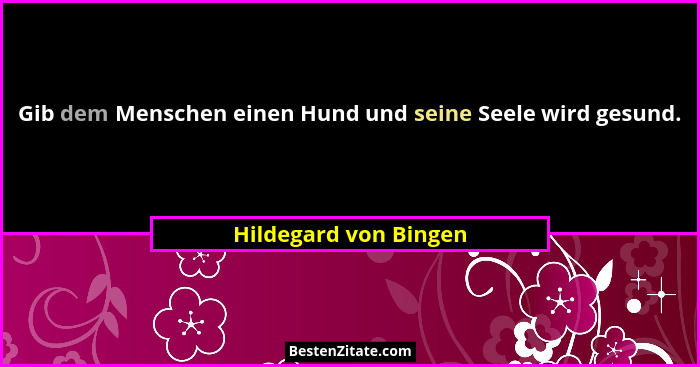 Gib dem Menschen einen Hund und seine Seele wird gesund.... - Hildegard von Bingen
