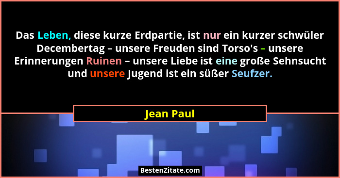 Das Leben, diese kurze Erdpartie, ist nur ein kurzer schwüler Decembertag – unsere Freuden sind Torso's – unsere Erinnerungen Ruinen –... - Jean Paul