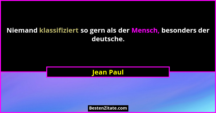 Niemand klassifiziert so gern als der Mensch, besonders der deutsche.... - Jean Paul
