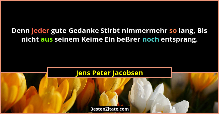 Denn jeder gute Gedanke Stirbt nimmermehr so lang, Bis nicht aus seinem Keime Ein beßrer noch entsprang.... - Jens Peter Jacobsen