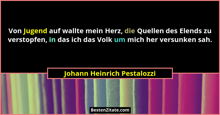 Von Jugend auf wallte mein Herz, die Quellen des Elends zu verstopfen, in das ich das Volk um mich her versunken sah.... - Johann Heinrich Pestalozzi