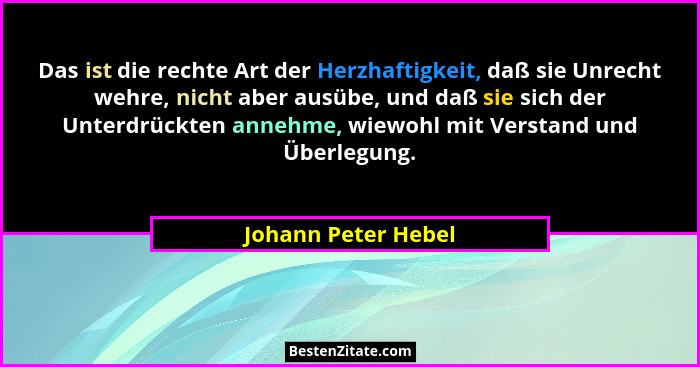 Das ist die rechte Art der Herzhaftigkeit, daß sie Unrecht wehre, nicht aber ausübe, und daß sie sich der Unterdrückten annehme,... - Johann Peter Hebel