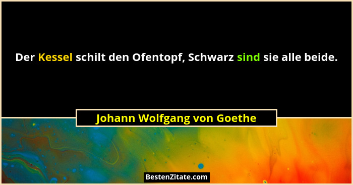 Der Kessel schilt den Ofentopf, Schwarz sind sie alle beide.... - Johann Wolfgang von Goethe