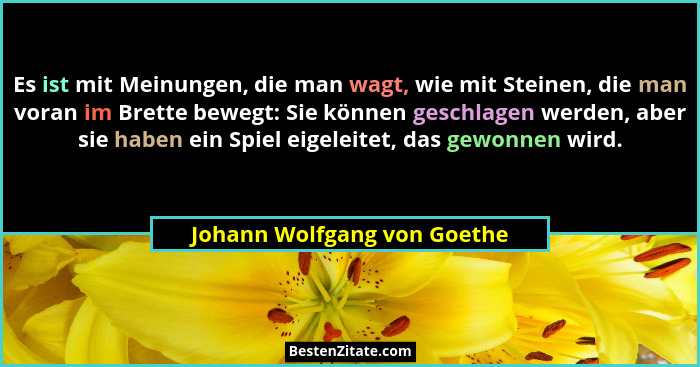 Es ist mit Meinungen, die man wagt, wie mit Steinen, die man voran im Brette bewegt: Sie können geschlagen werden, aber s... - Johann Wolfgang von Goethe