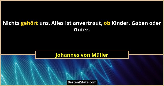 Nichts gehört uns. Alles ist anvertraut, ob Kinder, Gaben oder Güter.... - Johannes von Müller