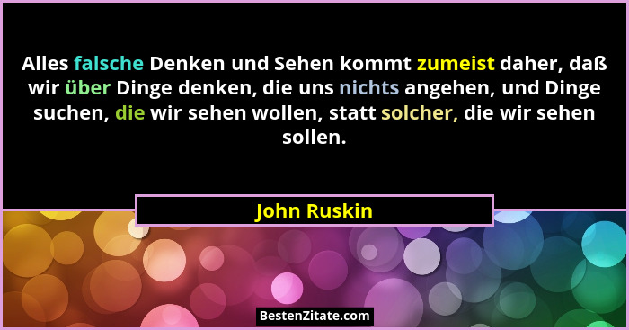 Alles falsche Denken und Sehen kommt zumeist daher, daß wir über Dinge denken, die uns nichts angehen, und Dinge suchen, die wir sehen w... - John Ruskin