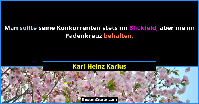 Man sollte seine Konkurrenten stets im Blickfeld, aber nie im Fadenkreuz behalten.... - Karl-Heinz Karius