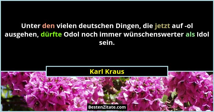 Unter den vielen deutschen Dingen, die jetzt auf -ol ausgehen, dürfte Odol noch immer wünschenswerter als Idol sein.... - Karl Kraus