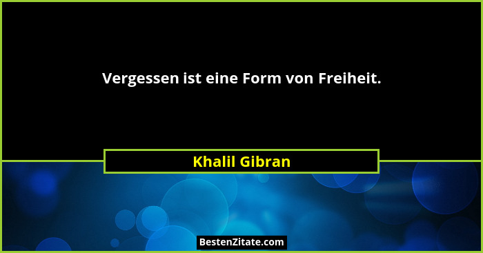 Vergessen ist eine Form von Freiheit.... - Khalil Gibran