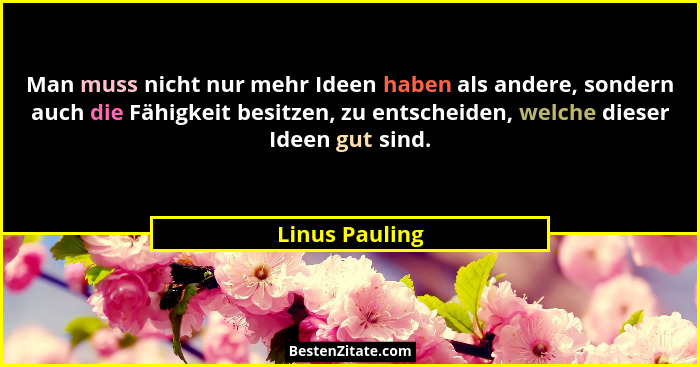 Man muss nicht nur mehr Ideen haben als andere, sondern auch die Fähigkeit besitzen, zu entscheiden, welche dieser Ideen gut sind.... - Linus Pauling