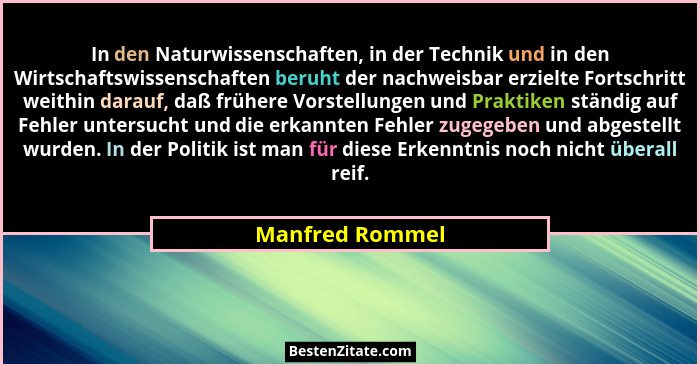 In den Naturwissenschaften, in der Technik und in den Wirtschaftswissenschaften beruht der nachweisbar erzielte Fortschritt weithin d... - Manfred Rommel