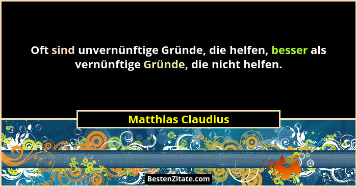 Oft sind unvernünftige Gründe, die helfen, besser als vernünftige Gründe, die nicht helfen.... - Matthias Claudius