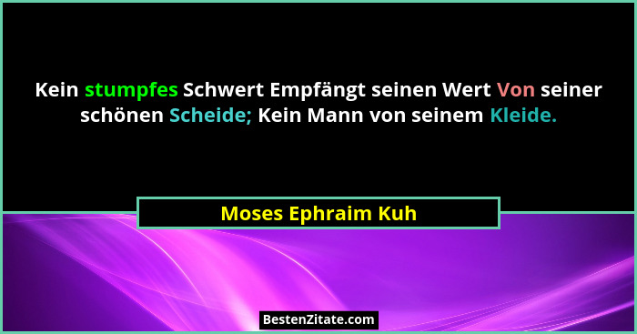 Kein stumpfes Schwert Empfängt seinen Wert Von seiner schönen Scheide; Kein Mann von seinem Kleide.... - Moses Ephraim Kuh