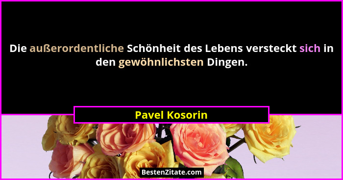 Die außerordentliche Schönheit des Lebens versteckt sich in den gewöhnlichsten Dingen.... - Pavel Kosorin