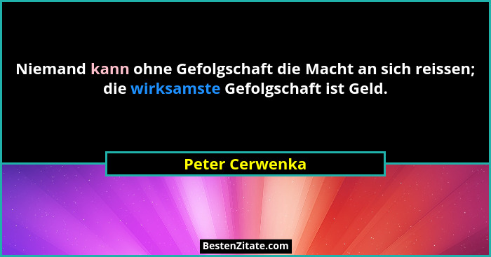 Niemand kann ohne Gefolgschaft die Macht an sich reissen; die wirksamste Gefolgschaft ist Geld.... - Peter Cerwenka
