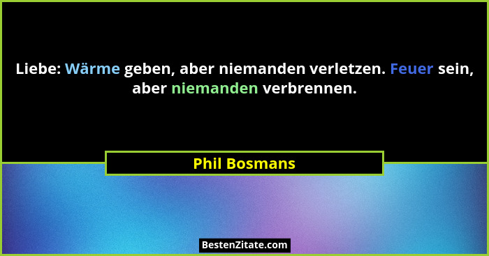Liebe: Wärme geben, aber niemanden verletzen. Feuer sein, aber niemanden verbrennen.... - Phil Bosmans