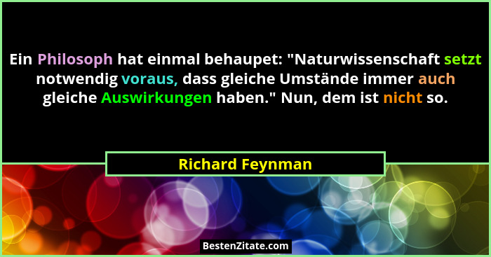Ein Philosoph hat einmal behaupet: "Naturwissenschaft setzt notwendig voraus, dass gleiche Umstände immer auch gleiche Auswirkun... - Richard Feynman