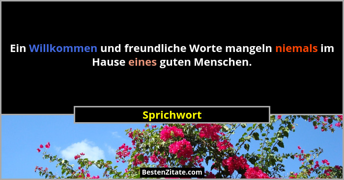 Ein Willkommen und freundliche Worte mangeln niemals im Hause eines guten Menschen.... - Sprichwort
