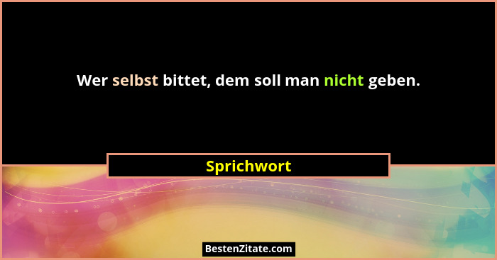Wer selbst bittet, dem soll man nicht geben.... - Sprichwort