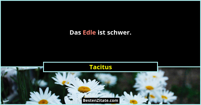 Das Edle ist schwer.... - Tacitus