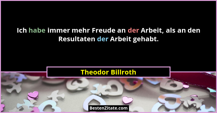 Ich habe immer mehr Freude an der Arbeit, als an den Resultaten der Arbeit gehabt.... - Theodor Billroth