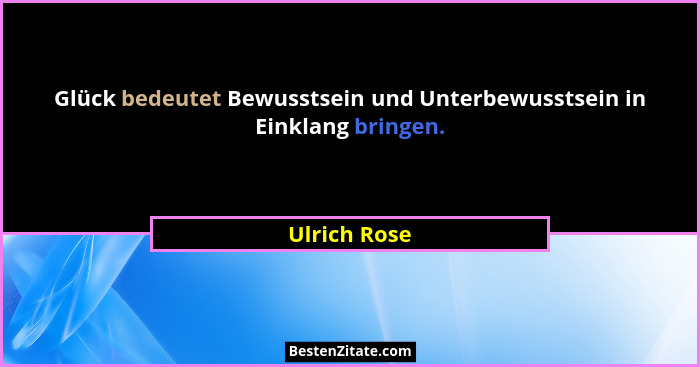 Glück bedeutet Bewusstsein und Unterbewusstsein in Einklang bringen.... - Ulrich Rose