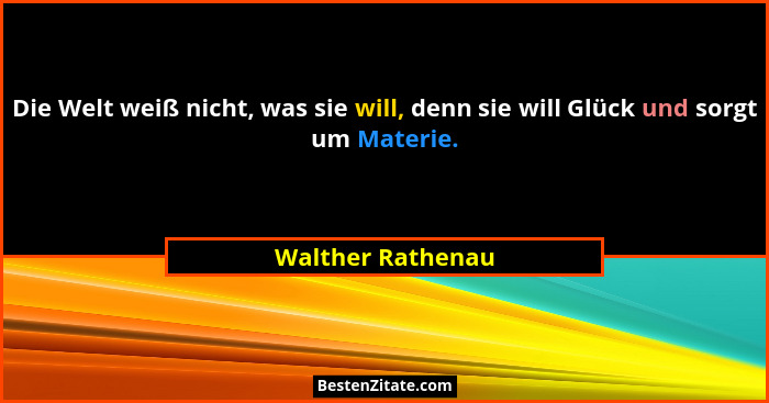 Die Welt weiß nicht, was sie will, denn sie will Glück und sorgt um Materie.... - Walther Rathenau
